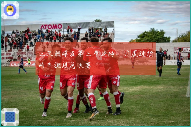 三叉戟爆发第三节逆转，广厦连续两年挺进总决赛